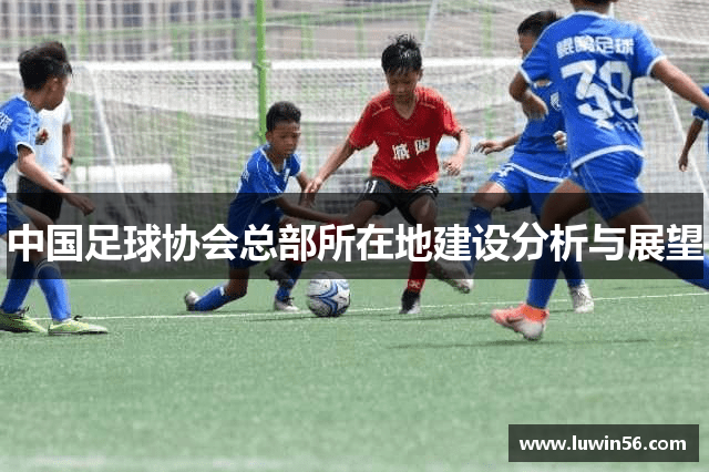 中国足球协会总部所在地建设分析与展望
