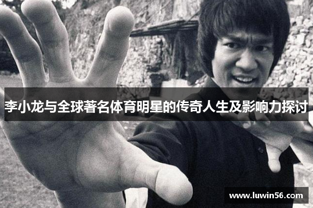 李小龙与全球著名体育明星的传奇人生及影响力探讨