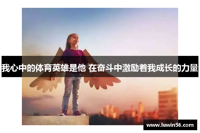 我心中的体育英雄是他 在奋斗中激励着我成长的力量