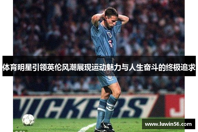 体育明星引领英伦风潮展现运动魅力与人生奋斗的终极追求
