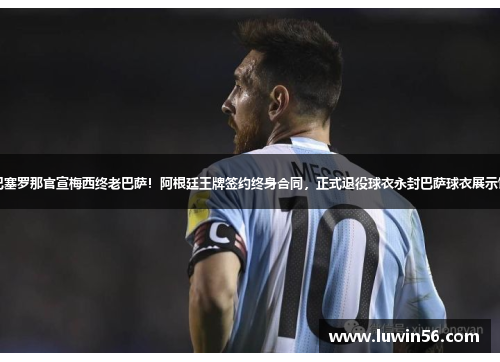 巴塞罗那官宣梅西终老巴萨！阿根廷王牌签约终身合同，正式退役球衣永封巴萨球衣展示馆
