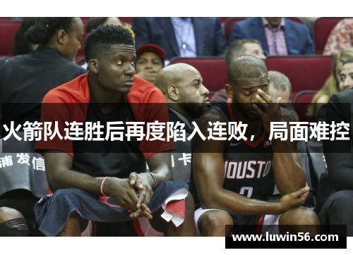 火箭队连胜后再度陷入连败，局面难控