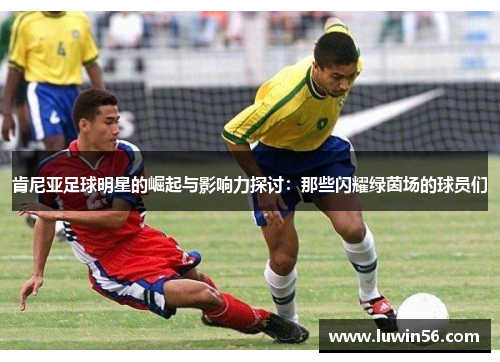 肯尼亚足球明星的崛起与影响力探讨：那些闪耀绿茵场的球员们