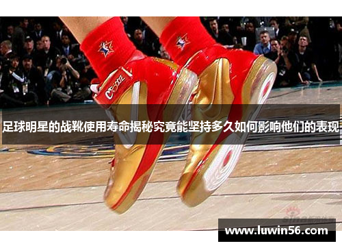 足球明星的战靴使用寿命揭秘究竟能坚持多久如何影响他们的表现