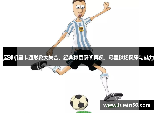 足球明星卡通形象大集合，经典球员瞬间再现，尽显球场风采与魅力