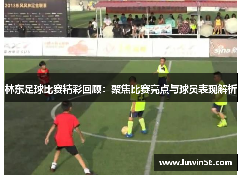 林东足球比赛精彩回顾：聚焦比赛亮点与球员表现解析
